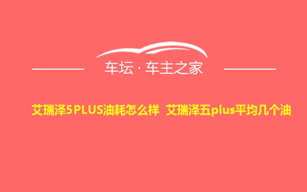 艾瑞泽5PLUS油耗怎么样 艾瑞泽五plus平均几个油