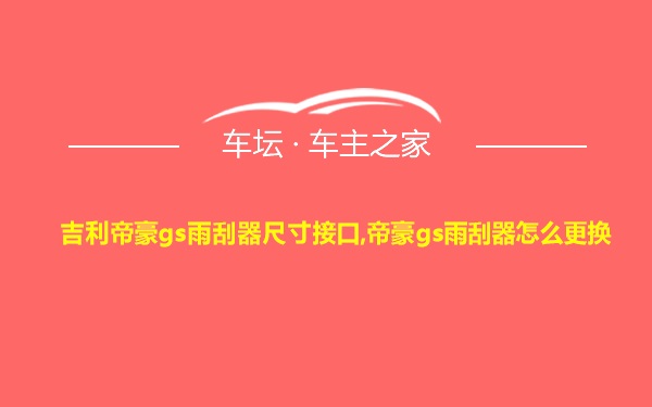 吉利帝豪gs雨刮器尺寸接口,帝豪gs雨刮器怎么更换