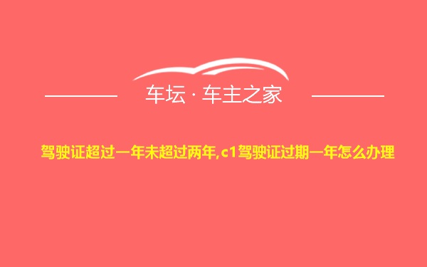 驾驶证超过一年未超过两年,c1驾驶证过期一年怎么办理