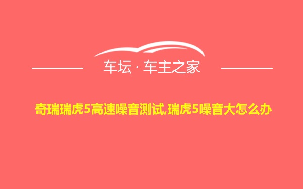 奇瑞瑞虎5高速噪音测试,瑞虎5噪音大怎么办