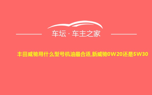 丰田威驰用什么型号机油最合适,新威驰0W20还是5W30