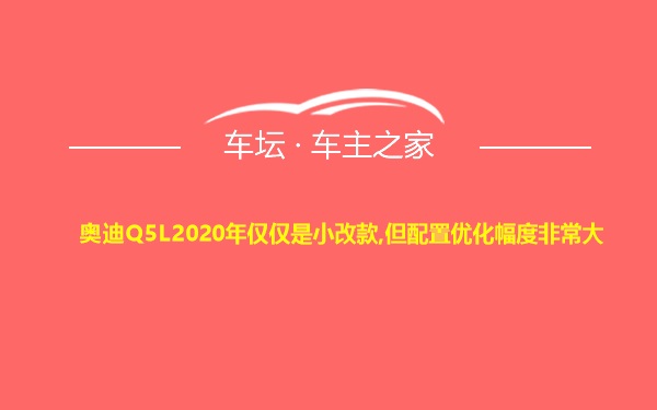 奥迪Q5L2020年仅仅是小改款,但配置优化幅度非常大