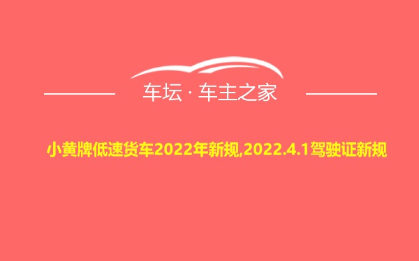 小黄牌低速货车2022年新规,2022.4.1驾驶证新规