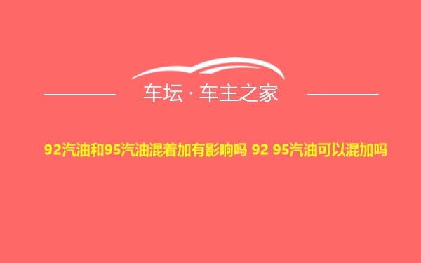 92汽油和95汽油混着加有影响吗 92 95汽油可以混加吗