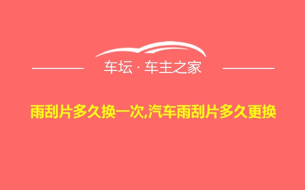 雨刮片多久换一次,汽车雨刮片多久更换