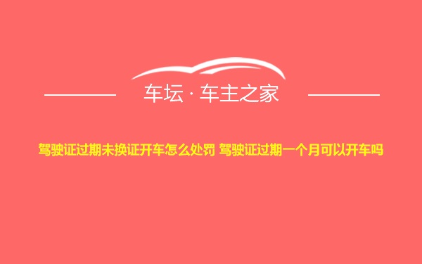 驾驶证过期未换证开车怎么处罚 驾驶证过期一个月可以开车吗