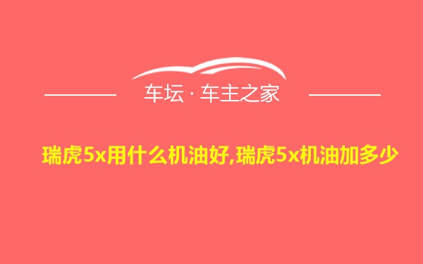 瑞虎5x用什么机油好,瑞虎5x机油加多少