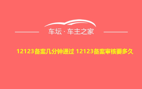 12123备案几分钟通过 12123备案审核要多久