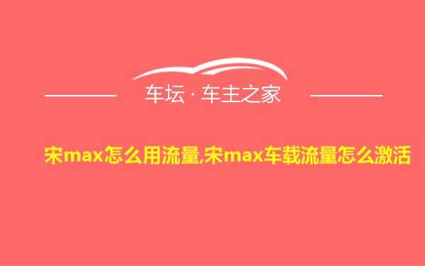 宋max怎么用流量,宋max车载流量怎么激活