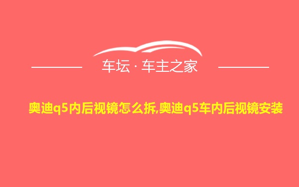 奥迪q5内后视镜怎么拆,奥迪q5车内后视镜安装