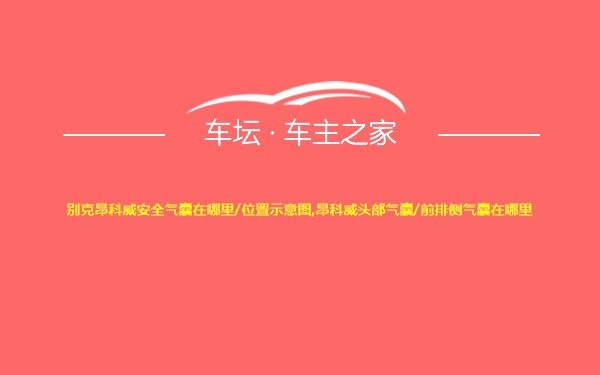 别克昂科威安全气囊在哪里/位置示意图,昂科威头部气囊/前排侧气囊在哪里