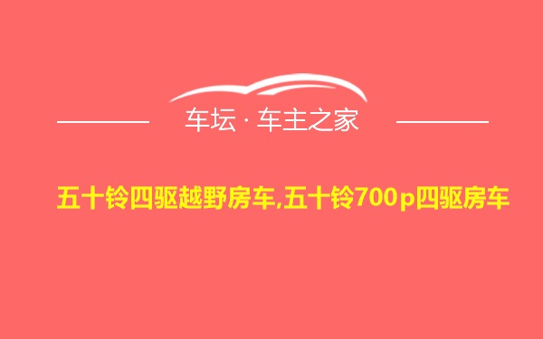 五十铃四驱越野房车,五十铃700p四驱房车