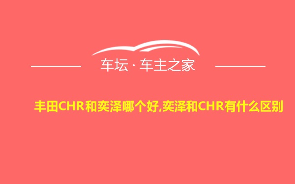 丰田CHR和奕泽哪个好,奕泽和CHR有什么区别