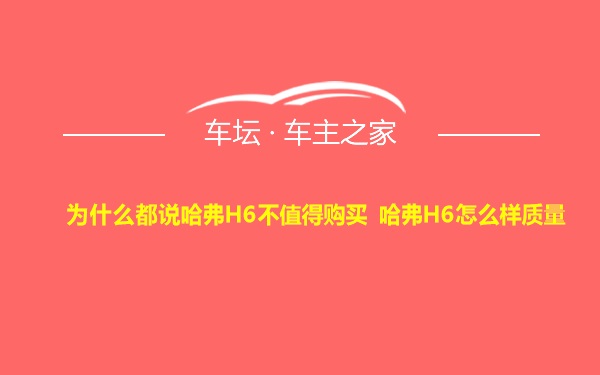 为什么都说哈弗H6不值得购买 哈弗H6怎么样质量