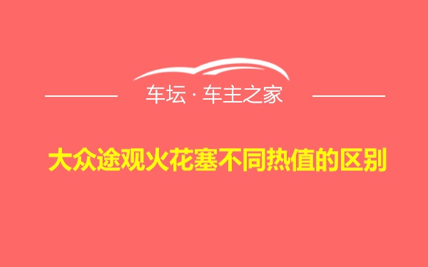 大众途观火花塞不同热值的区别