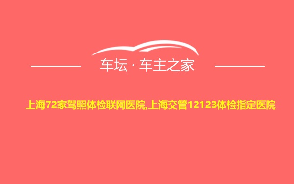 上海72家驾照体检联网医院,上海交管12123体检指定医院