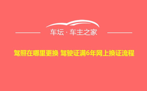 驾照在哪里更换 驾驶证满6年网上换证流程