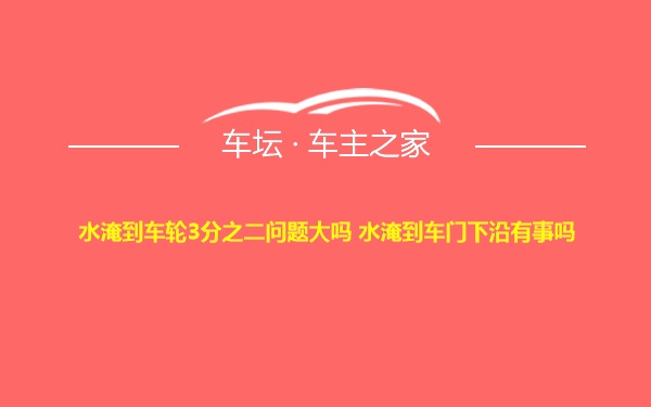 水淹到车轮3分之二问题大吗 水淹到车门下沿有事吗