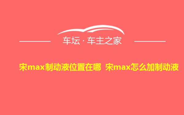 宋max制动液位置在哪 宋max怎么加制动液