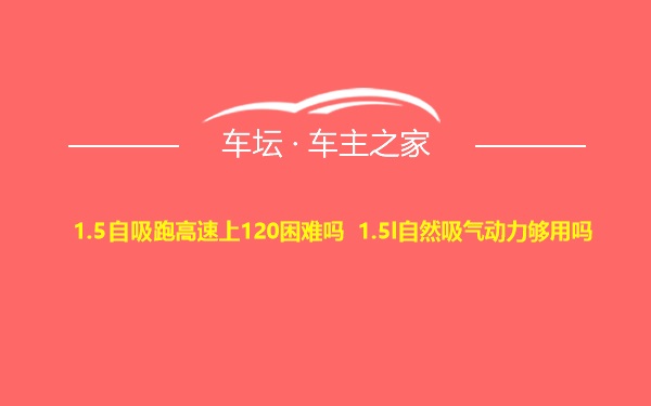 1.5自吸跑高速上120困难吗 1.5l自然吸气动力够用吗