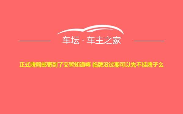 正式牌照邮寄到了交警知道嘛 临牌没过期可以先不挂牌子么