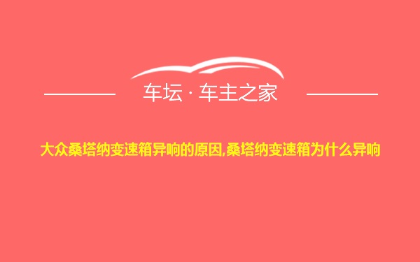 大众桑塔纳变速箱异响的原因,桑塔纳变速箱为什么异响