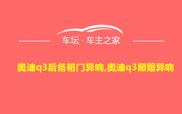 奥迪q3后备箱门异响,奥迪q3颠簸异响