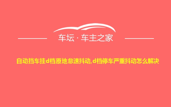 自动挡车挂d档原地怠速抖动,d档停车严重抖动怎么解决