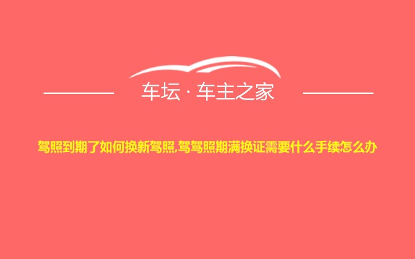 驾照到期了如何换新驾照,驾驾照期满换证需要什么手续怎么办