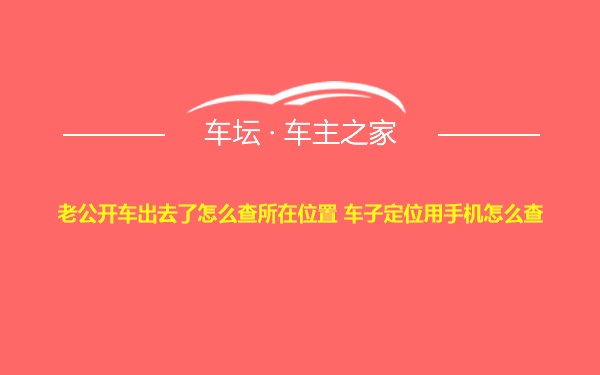 老公开车出去了怎么查所在位置 车子定位用手机怎么查