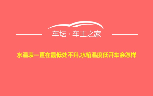 水温表一直在最低处不升,水箱温度低开车会怎样