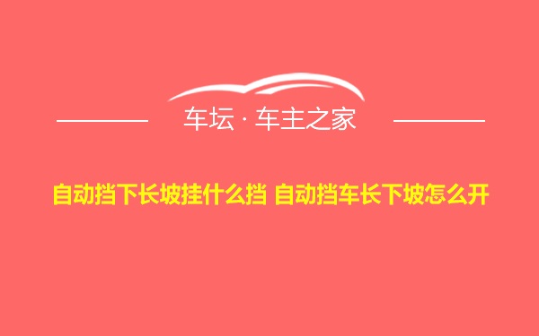 自动挡下长坡挂什么挡 自动挡车长下坡怎么开