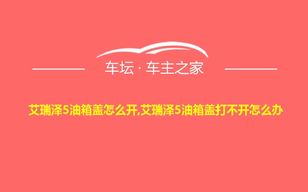 艾瑞泽5油箱盖怎么开,艾瑞泽5油箱盖打不开怎么办