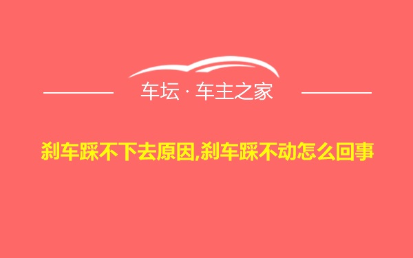 刹车踩不下去原因,刹车踩不动怎么回事