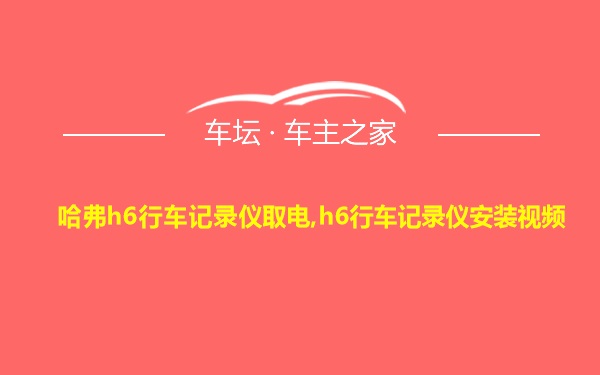 哈弗h6行车记录仪取电,h6行车记录仪安装视频