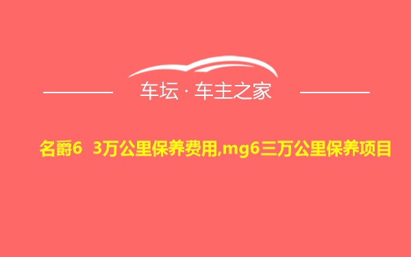 名爵6 3万公里保养费用,mg6三万公里保养项目