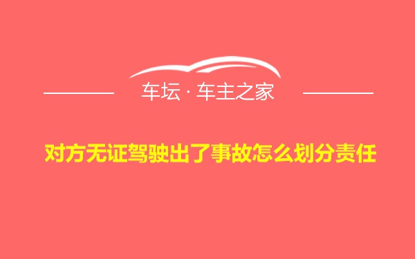 对方无证驾驶出了事故怎么划分责任