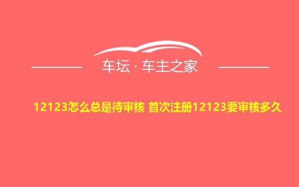 12123怎么总是待审核 首次注册12123要审核多久