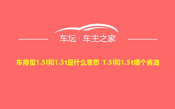 车排量1.5l和1.5t是什么意思 1.5l和1.5t哪个省油