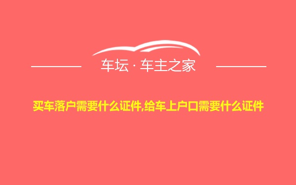 买车落户需要什么证件,给车上户口需要什么证件