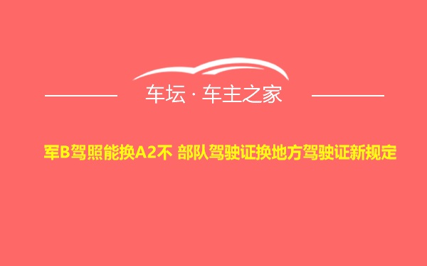 军B驾照能换A2不 部队驾驶证换地方驾驶证新规定