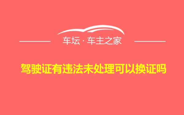 驾驶证有违法未处理可以换证吗