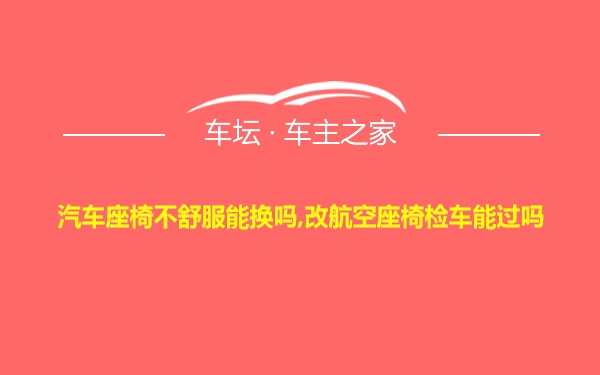 汽车座椅不舒服能换吗,改航空座椅检车能过吗