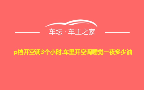 p档开空调3个小时,车里开空调睡觉一夜多少油