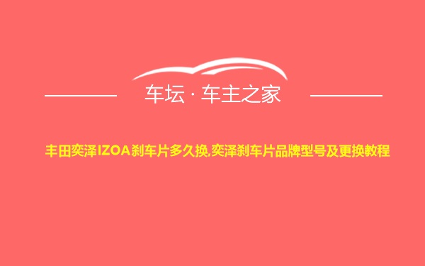 丰田奕泽IZOA刹车片多久换,奕泽刹车片品牌型号及更换教程