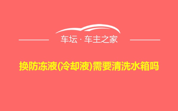 换防冻液(冷却液)需要清洗水箱吗