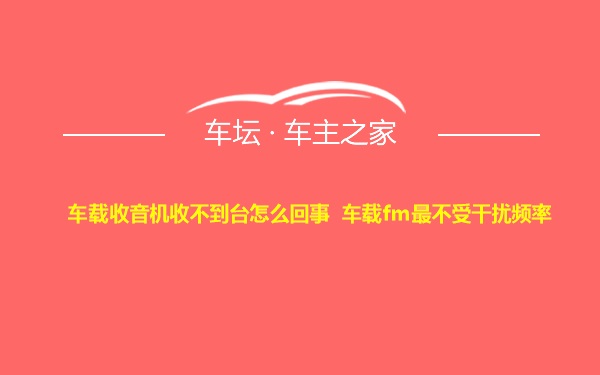 车载收音机收不到台怎么回事 车载fm最不受干扰频率