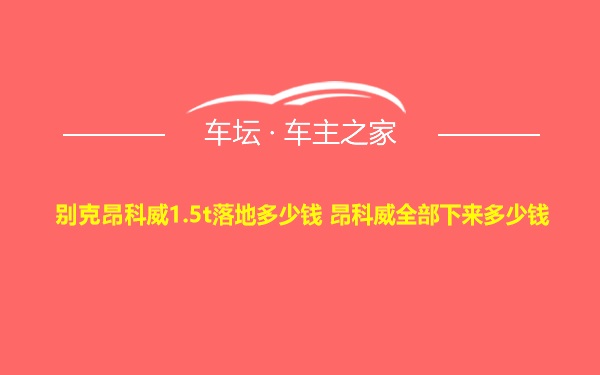 别克昂科威1.5t落地多少钱 昂科威全部下来多少钱