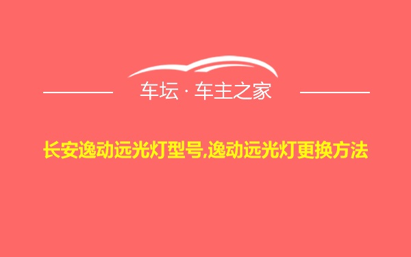 长安逸动远光灯型号,逸动远光灯更换方法