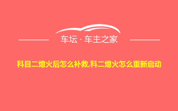 科目二熄火后怎么补救,科二熄火怎么重新启动